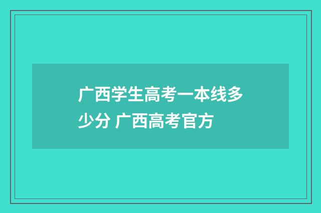 广西学生高考一本线多少分 广西高考官方