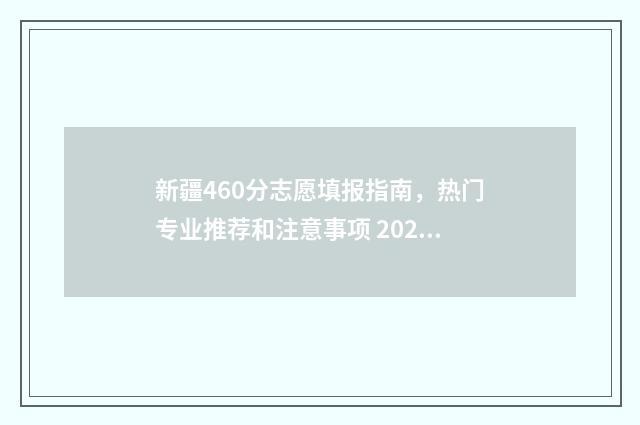 新疆460分志愿填报指南，热门专业推荐和注意事项 2021年新疆高考分数460能上哪些大学