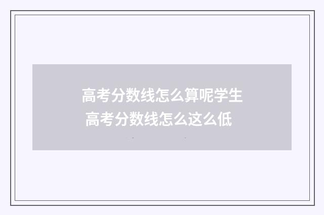 高考分数线怎么算呢学生 高考分数线怎么这么低