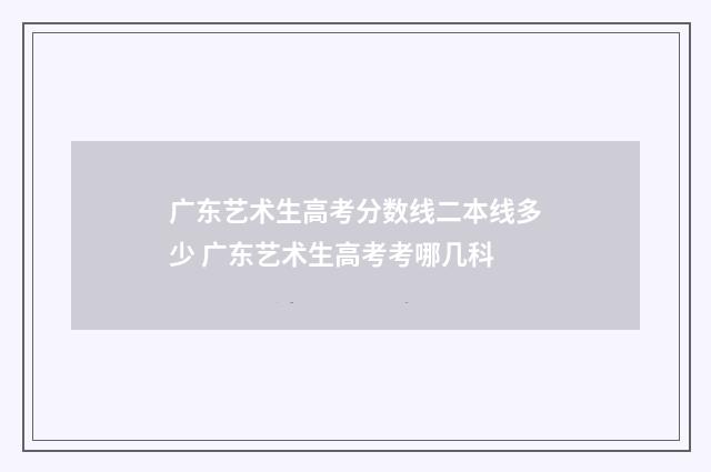 广东艺术生高考分数线二本线多少 广东艺术生高考考哪几科