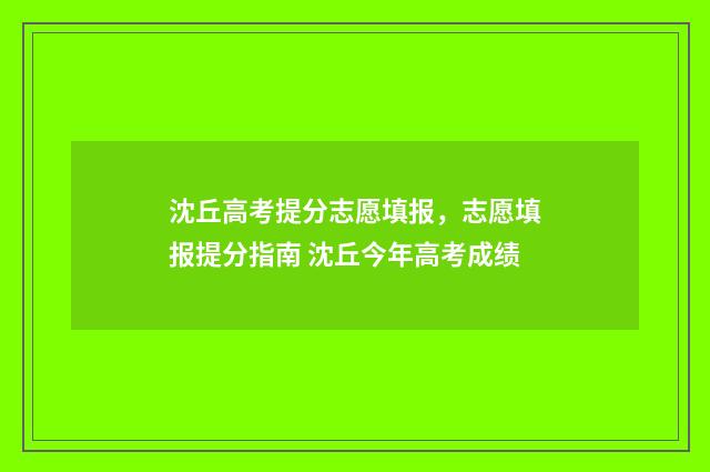 沈丘高考提分志愿填报，志愿填报提分指南 沈丘今年高考成绩