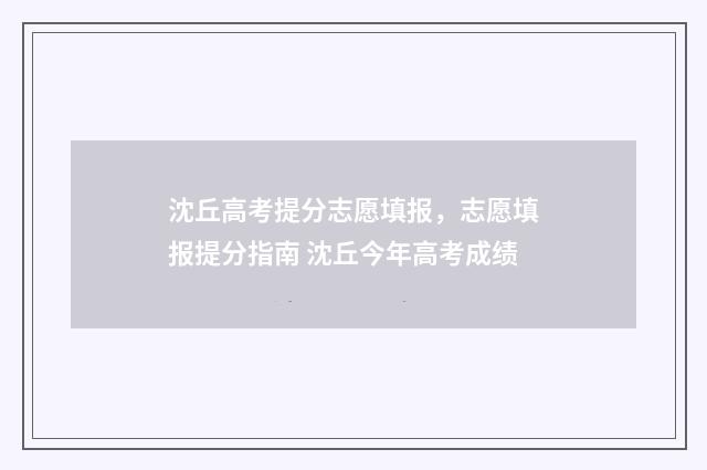 沈丘高考提分志愿填报，志愿填报提分指南 沈丘今年高考成绩