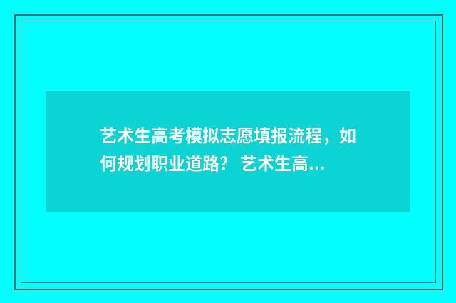 艺术生高考模拟志愿填报流程，如何规划职业道路？ 艺术生高考模拟报志愿的典型问题及解决方法