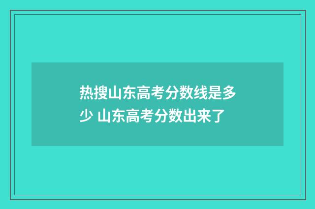 热搜山东高考分数线是多少 山东高考分数出来了
