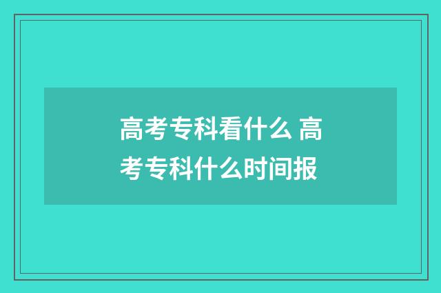 高考专科看什么 高考专科什么时间报