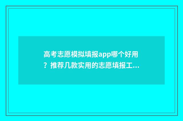 高考志愿模拟填报app哪个好用？推荐几款实用的志愿填报工具 高考志愿模拟填报账号密码是什么