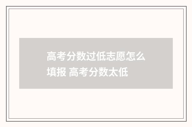 高考分数过低志愿怎么填报 高考分数太低
