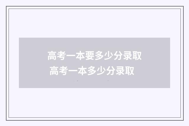 高考一本要多少分录取 高考一本多少分录取