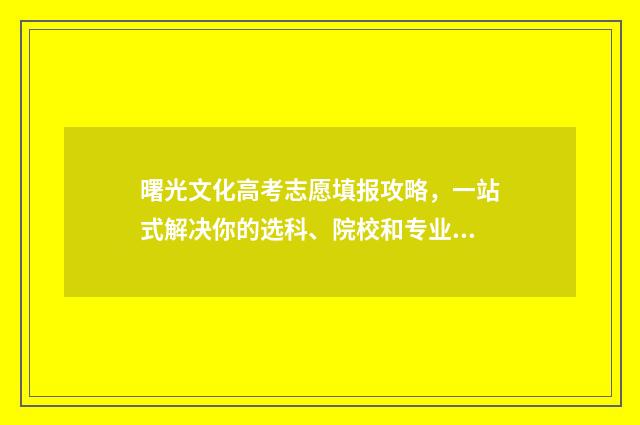 曙光文化高考志愿填报攻略，一站式解决你的选科、院校和专业困惑！ 曙光中学2020年高考成绩