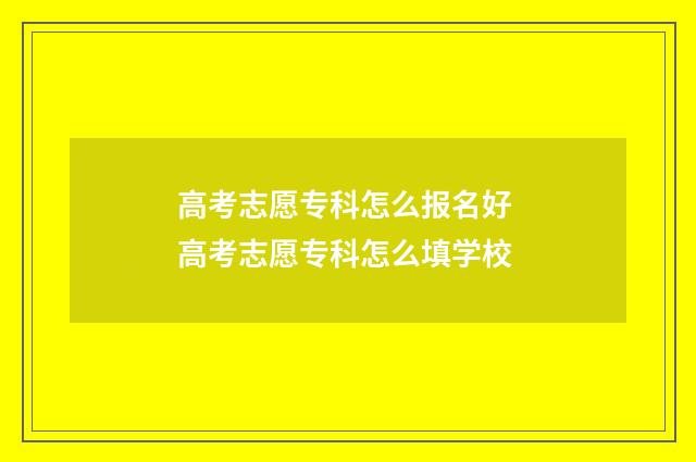 高考志愿专科怎么报名好 高考志愿专科怎么填学校