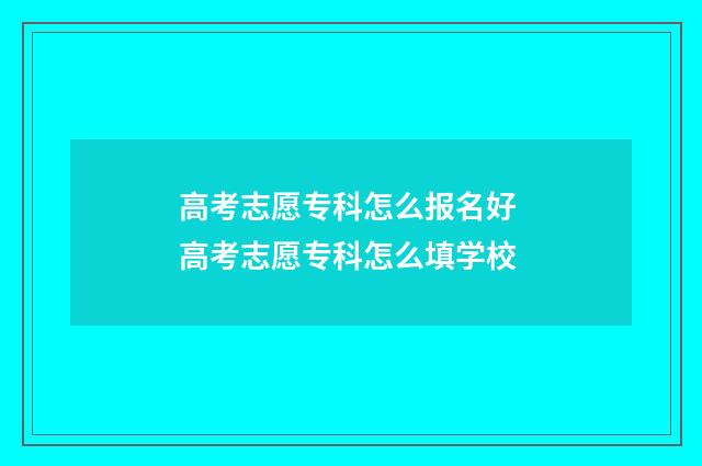 高考志愿专科怎么报名好 高考志愿专科怎么填学校