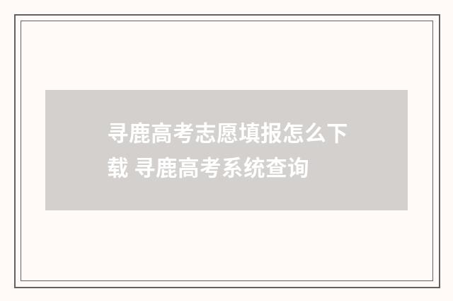 寻鹿高考志愿填报怎么下载 寻鹿高考系统查询