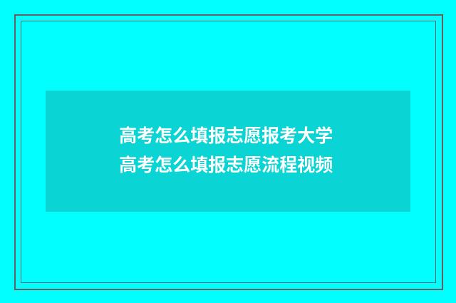 高考怎么填报志愿报考大学 高考怎么填报志愿流程视频