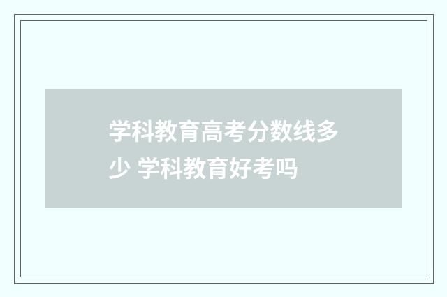 学科教育高考分数线多少 学科教育好考吗