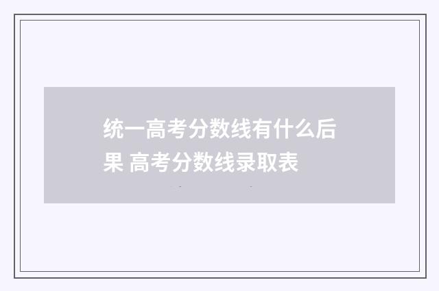 统一高考分数线有什么后果 高考分数线录取表
