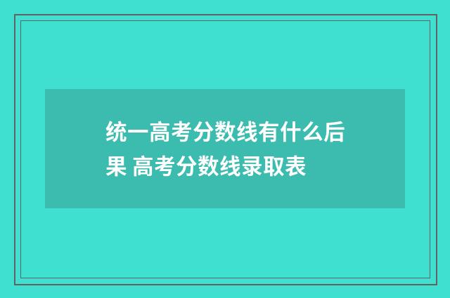 统一高考分数线有什么后果 高考分数线录取表