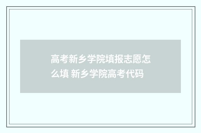 高考新乡学院填报志愿怎么填 新乡学院高考代码