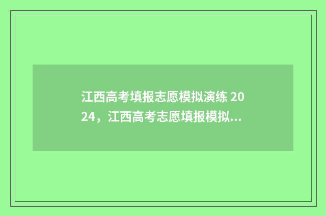 江西高考填报志愿模拟演练 2024，江西高考志愿填报模拟演练 江西高考填报志愿系统