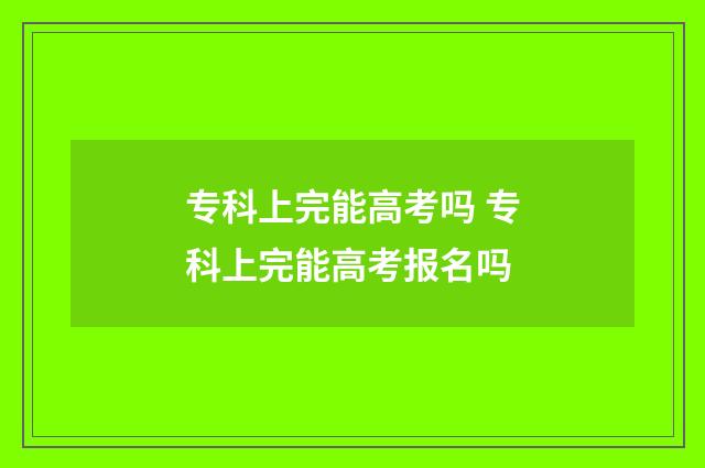 专科上完能高考吗 专科上完能高考报名吗