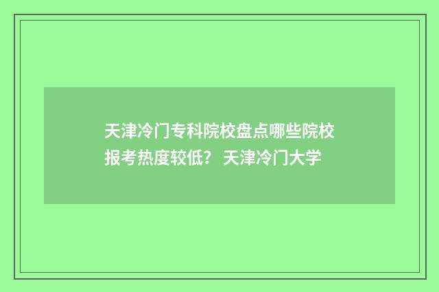 天津冷门专科院校盘点哪些院校报考热度较低？ 天津冷门大学