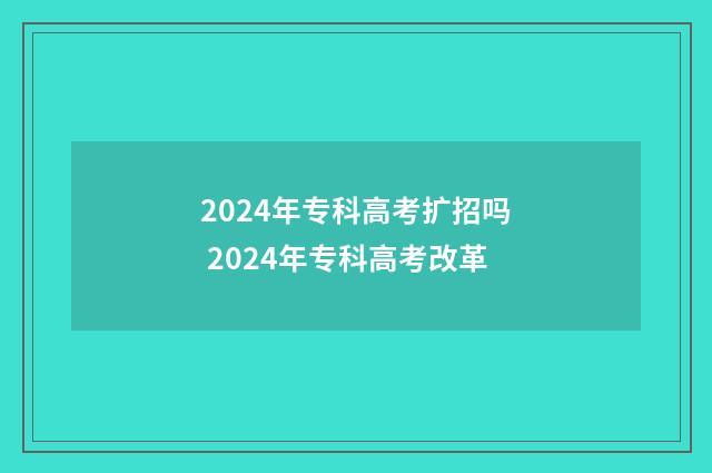 2024年专科高考扩招吗 2024年专科高考改革