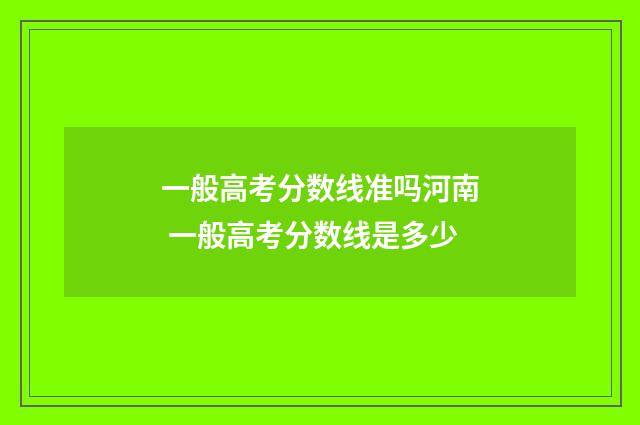 一般高考分数线准吗河南 一般高考分数线是多少