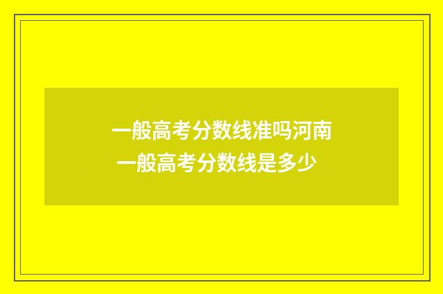 一般高考分数线准吗河南 一般高考分数线是多少