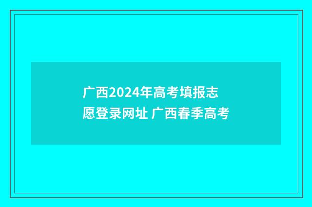 广西2024年高考填报志愿登录网址 广西春季高考