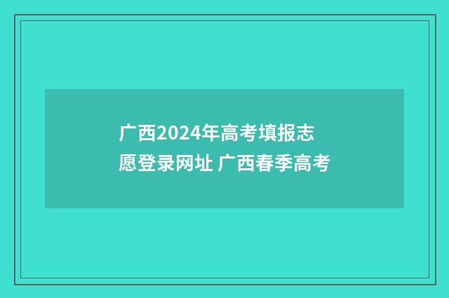 广西2024年高考填报志愿登录网址 广西春季高考