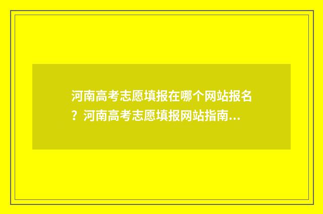 河南高考志愿填报在哪个网站报名？河南高考志愿填报网站指南 河南高考志愿填报时间和截止时间