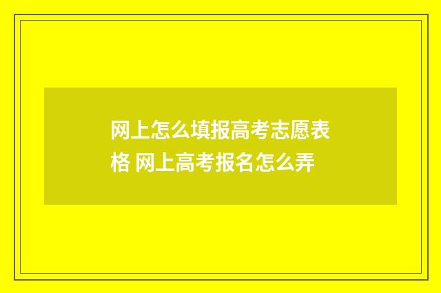 网上怎么填报高考志愿表格 网上高考报名怎么弄