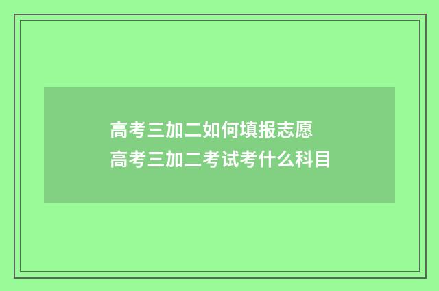 高考三加二如何填报志愿 高考三加二考试考什么科目