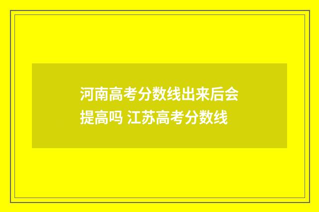 河南高考分数线出来后会提高吗 江苏高考分数线