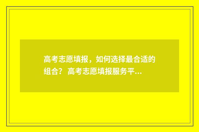 高考志愿填报，如何选择最合适的组合？ 高考志愿填报服务平台