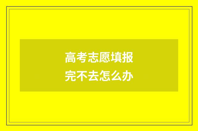 高考志愿填报完不去怎么办