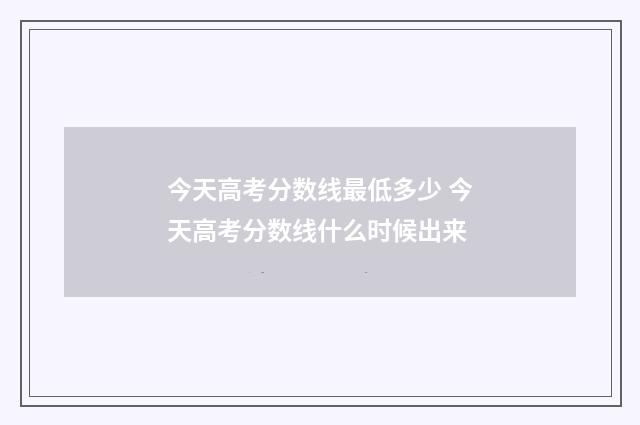 今天高考分数线最低多少 今天高考分数线什么时候出来