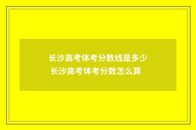 长沙高考体考分数线是多少 长沙高考体考分数怎么算