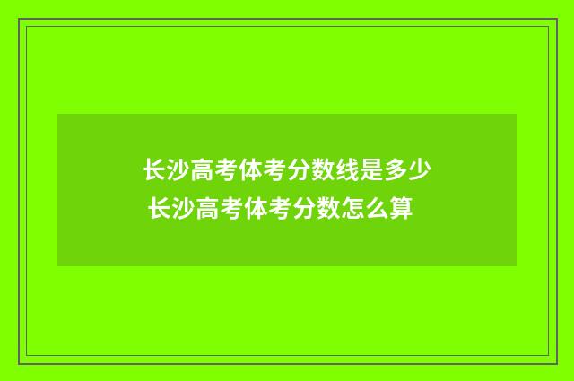 长沙高考体考分数线是多少 长沙高考体考分数怎么算