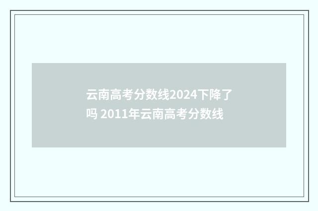 云南高考分数线2024下降了吗 2011年云南高考分数线