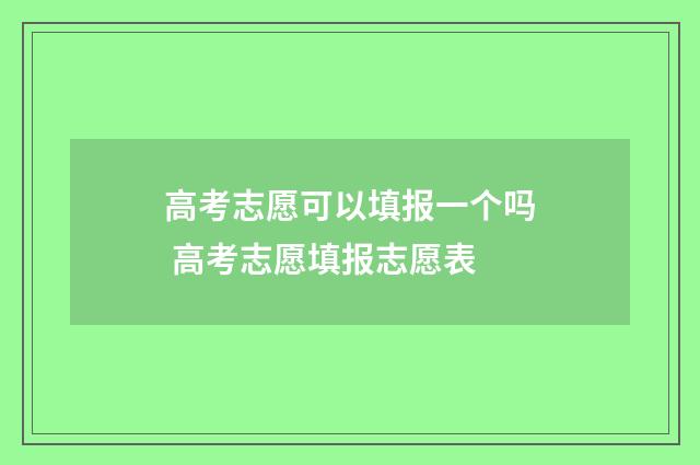 高考志愿可以填报一个吗 高考志愿填报志愿表