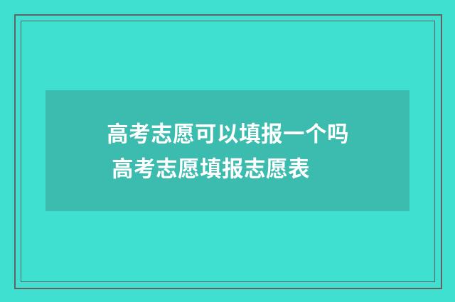 高考志愿可以填报一个吗 高考志愿填报志愿表