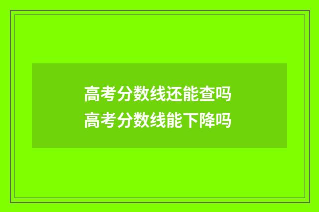 高考分数线还能查吗 高考分数线能下降吗