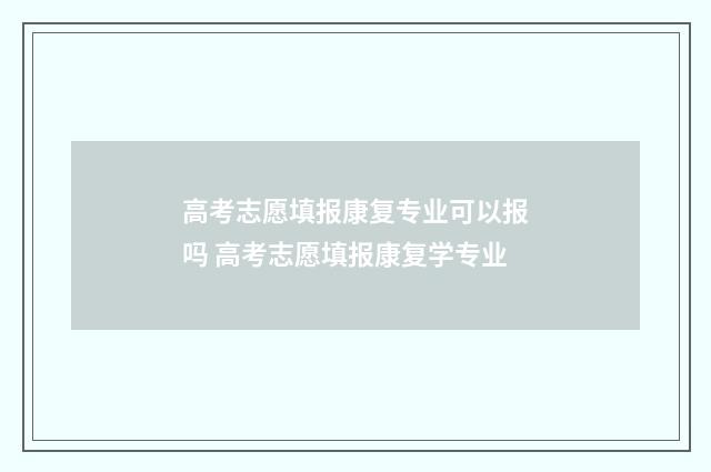 高考志愿填报康复专业可以报吗 高考志愿填报康复学专业