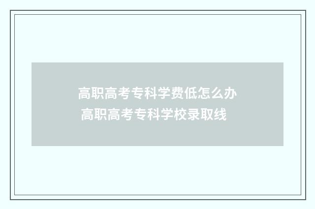 高职高考专科学费低怎么办 高职高考专科学校录取线