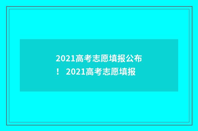 2021高考志愿填报公布！ 2021高考志愿填报