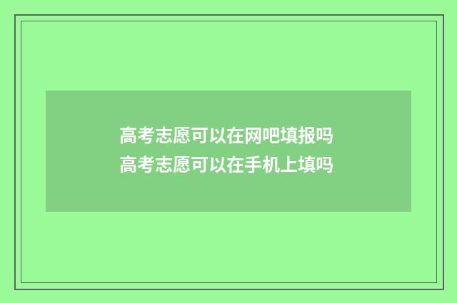 高考志愿可以在网吧填报吗 高考志愿可以在手机上填吗