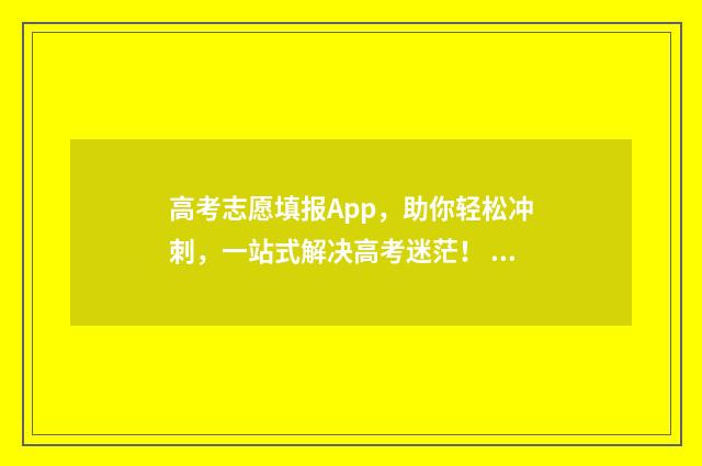 高考志愿填报App，助你轻松冲刺，一站式解决高考迷茫！ 高考志愿填报App准吗