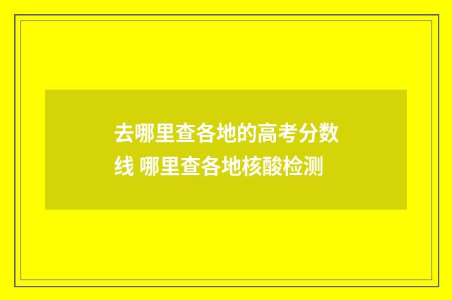 去哪里查各地的高考分数线 哪里查各地核酸检测