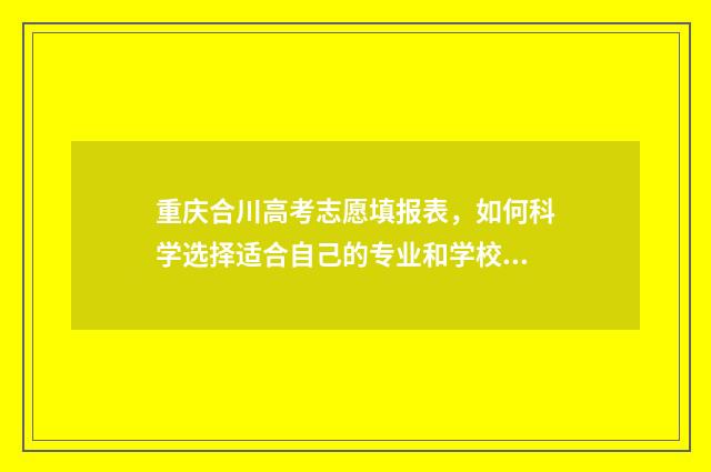 重庆合川高考志愿填报表，如何科学选择适合自己的专业和学校？ 重庆合川高考志愿填报