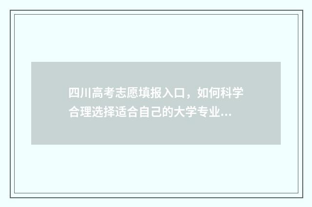 四川高考志愿填报入口，如何科学合理选择适合自己的大学专业？ 四川高考志愿填报可以填多少个志愿